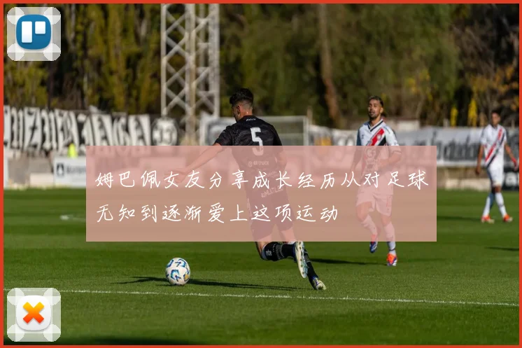 姆巴佩女友分享成长经历从对足球无知到逐渐爱上这项运动