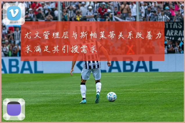 尤文管理层与斯帕莱蒂关系改善力求满足其引援需求