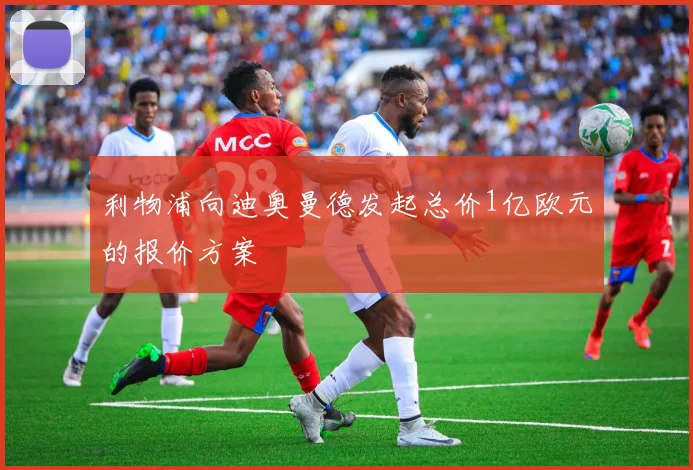 利物浦向迪奥曼德发起总价1亿欧元的报价方案