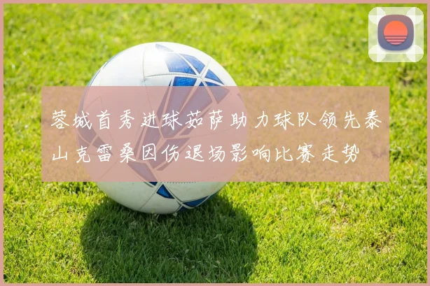 蓉城首秀进球茹萨助力球队领先泰山克雷桑因伤退场影响比赛走势