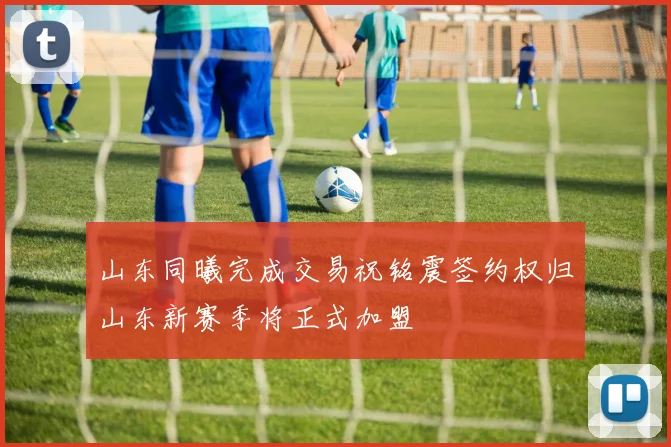 山东同曦完成交易祝铭震签约权归山东新赛季将正式加盟