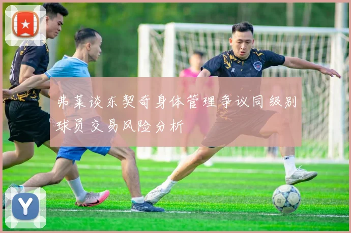 弗莱谈东契奇身体管理争议同级别球员交易风险分析