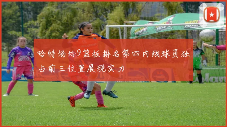 哈特场均9篮板排名第四内线球员独占前三位置展现实力