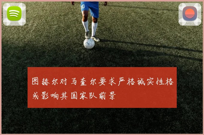 图赫尔对马奎尔要求严格诚实性格或影响其国家队前景