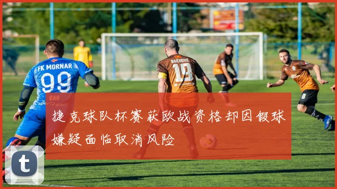 捷克球队杯赛获欧战资格却因假球嫌疑面临取消风险