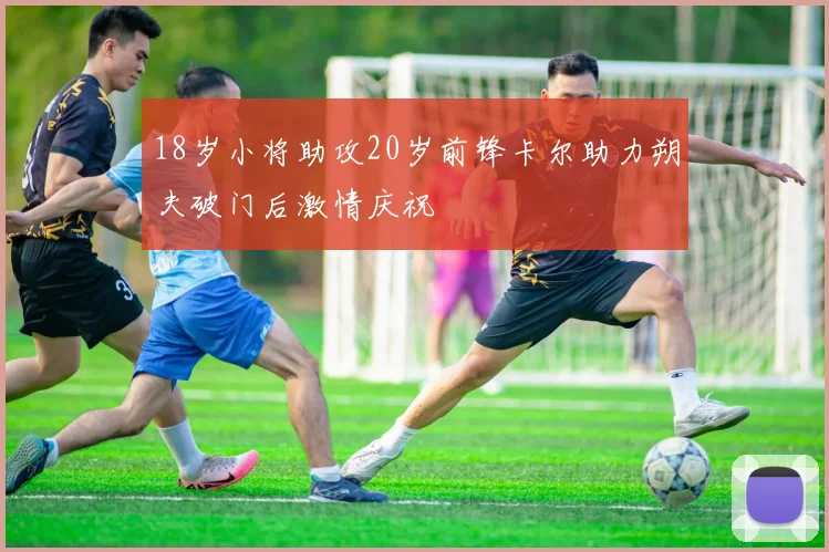 18岁小将助攻20岁前锋卡尔助力朔夫破门后激情庆祝