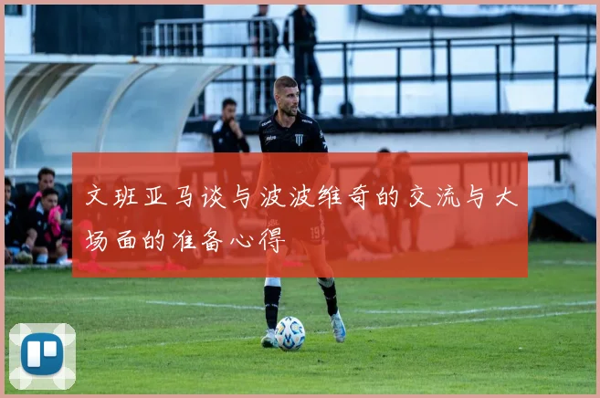 文班亚马谈与波波维奇的交流与大场面的准备心得