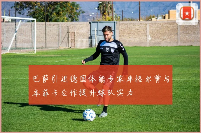 巴萨引进德国体能专家库格尔曾与本菲卡合作提升球队实力