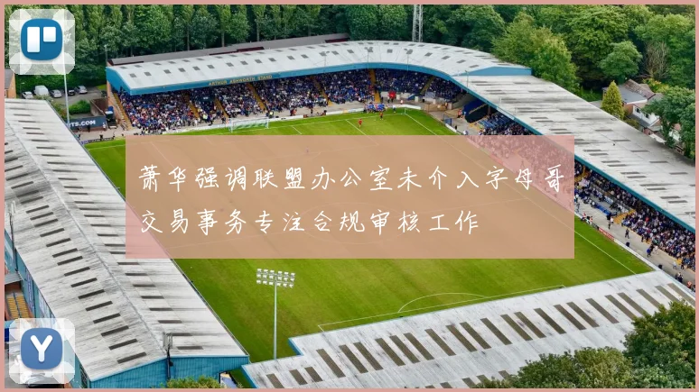 萧华强调联盟办公室未介入字母哥交易事务专注合规审核工作