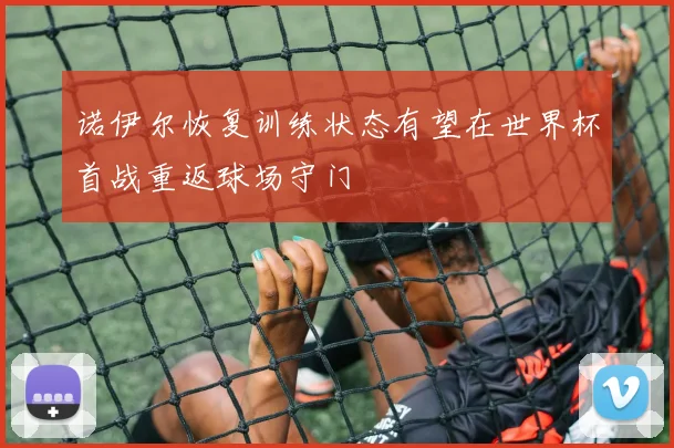 诺伊尔恢复训练状态有望在世界杯首战重返球场守门