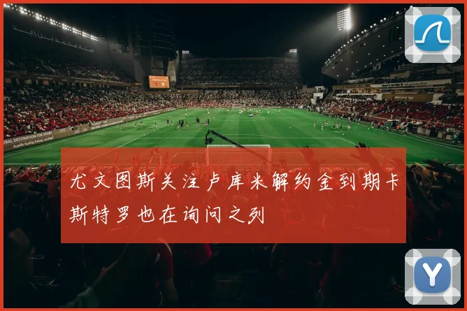 尤文图斯关注卢库米解约金到期卡斯特罗也在询问之列
