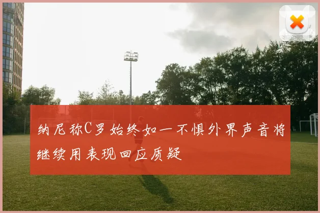 纳尼称C罗始终如一不惧外界声音将继续用表现回应质疑