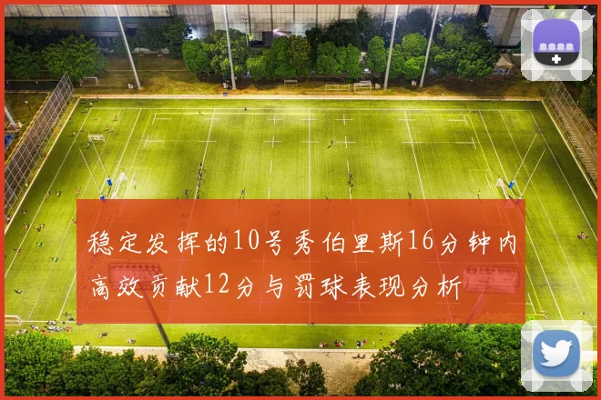 稳定发挥的10号秀伯里斯16分钟内高效贡献12分与罚球表现分析