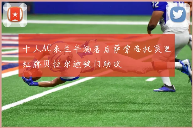 十人AC米兰半场落后萨索洛托莫里红牌贝拉尔迪破门助攻